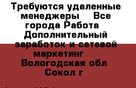 Требуются удаленные менеджеры  - Все города Работа » Дополнительный заработок и сетевой маркетинг   . Вологодская обл.,Сокол г.